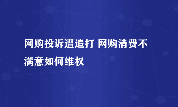 网购投诉遭追打 网购消费不满意如何维权