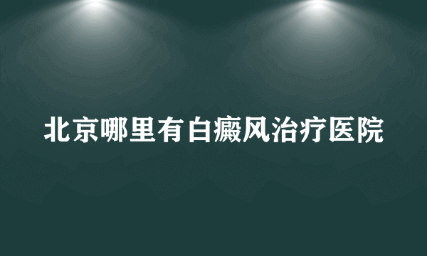 北京哪里有白癜风治疗医院