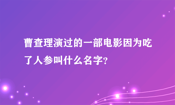 曹查理演过的一部电影因为吃了人参叫什么名字？