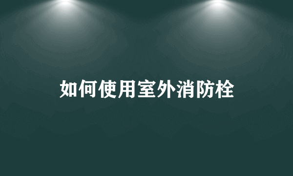 如何使用室外消防栓