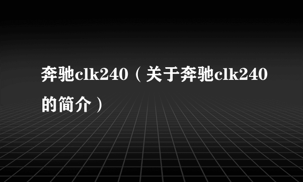 奔驰clk240（关于奔驰clk240的简介）