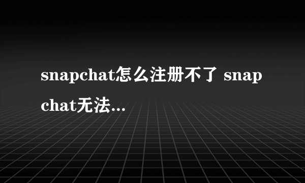 snapchat怎么注册不了 snapchat无法注册解决方法