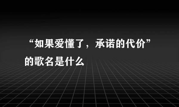 “如果爱懂了，承诺的代价”的歌名是什么