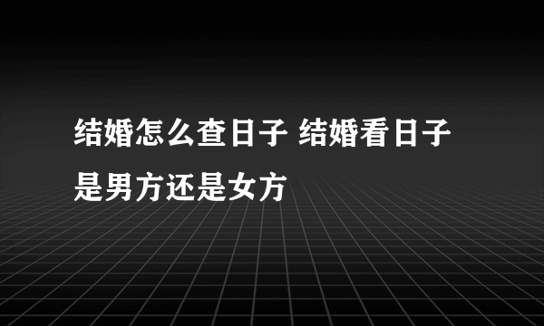 结婚怎么查日子 结婚看日子是男方还是女方