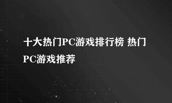 十大热门PC游戏排行榜 热门PC游戏推荐