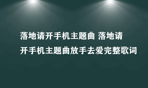 落地请开手机主题曲 落地请开手机主题曲放手去爱完整歌词