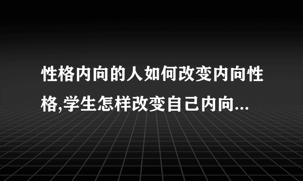 性格内向的人如何改变内向性格,学生怎样改变自己内向的性格,性格内向的人如何融进社会