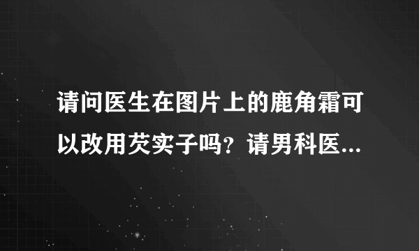 请问医生在图片上的鹿角霜可以改用芡实子吗？请男科医生解读！