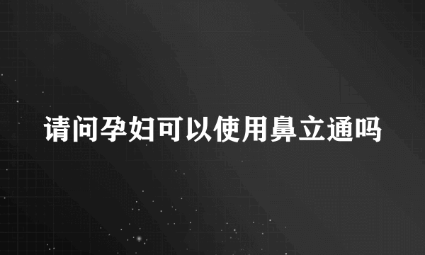 请问孕妇可以使用鼻立通吗