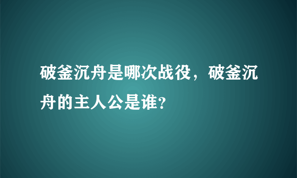 破釜沉舟是哪次战役，破釜沉舟的主人公是谁？