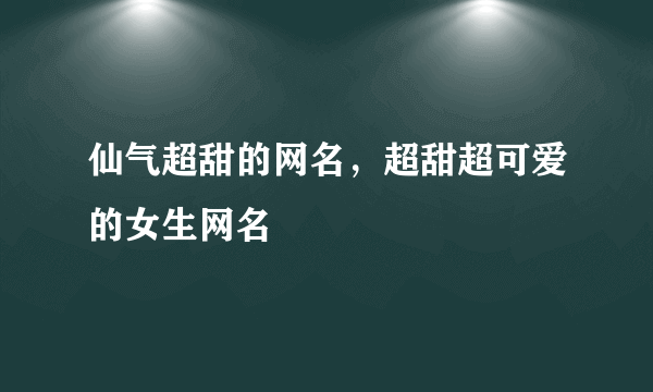 仙气超甜的网名，超甜超可爱的女生网名