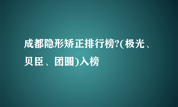 成都隐形矫正排行榜?(极光、贝臣、团圆)入榜