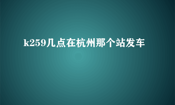 k259几点在杭州那个站发车