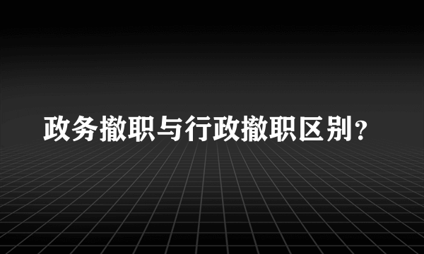 政务撤职与行政撤职区别？