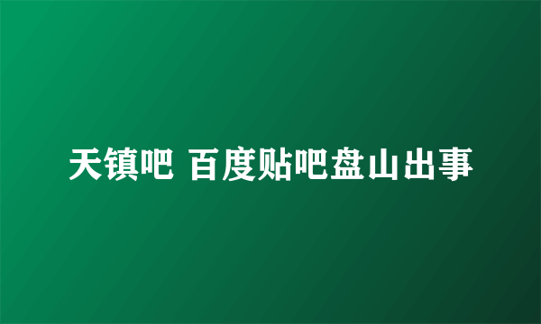 天镇吧 百度贴吧盘山出事