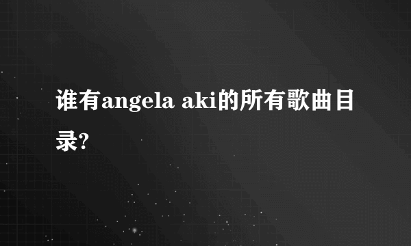 谁有angela aki的所有歌曲目录?