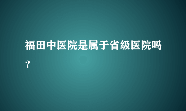 福田中医院是属于省级医院吗？