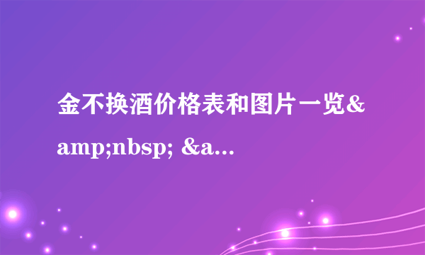 金不换酒价格表和图片一览&nbsp; &nbsp;金不换白酒价格是多少