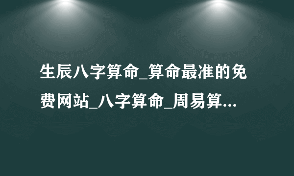 生辰八字算命_算命最准的免费网站_八字算命_周易算命_指迷算命