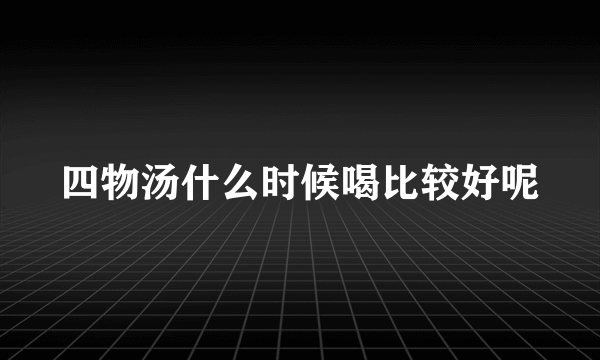 四物汤什么时候喝比较好呢