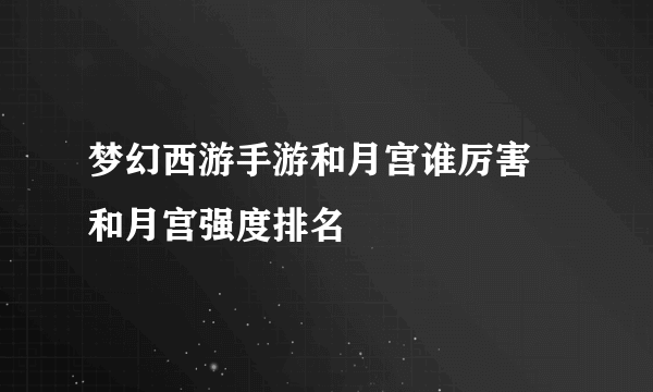 梦幻西游手游和月宫谁厉害 和月宫强度排名