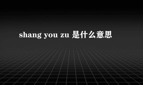 shang you zu 是什么意思