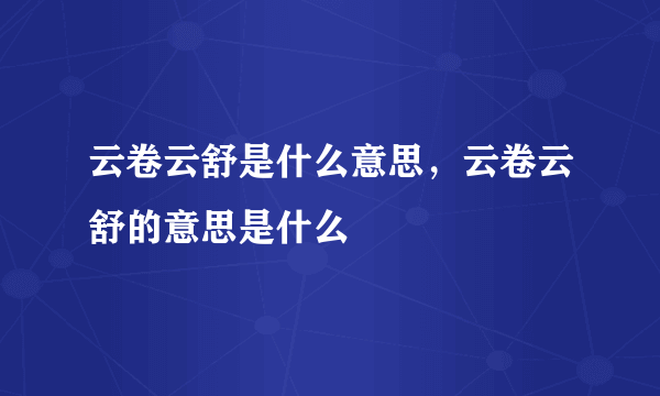 云卷云舒是什么意思，云卷云舒的意思是什么