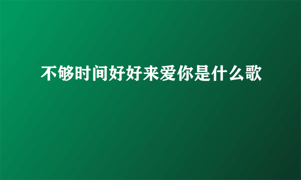 不够时间好好来爱你是什么歌