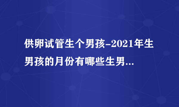 供卵试管生个男孩-2021年生男孩的月份有哪些生男孩的方法