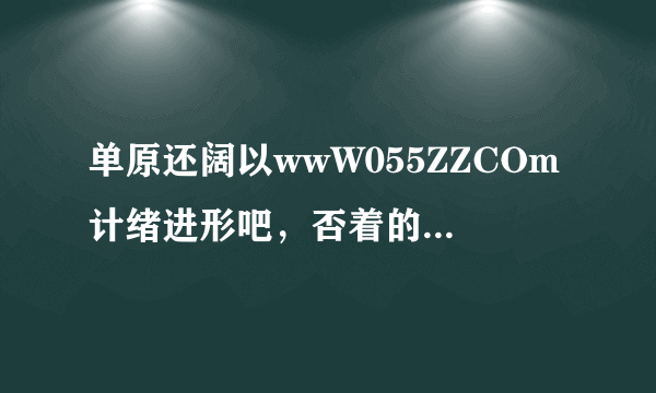 单原还阔以wwW055ZZCOm计绪进形吧，否着的话珍就没的055ZZ进口啦