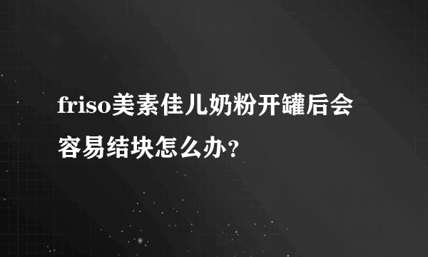 friso美素佳儿奶粉开罐后会容易结块怎么办？