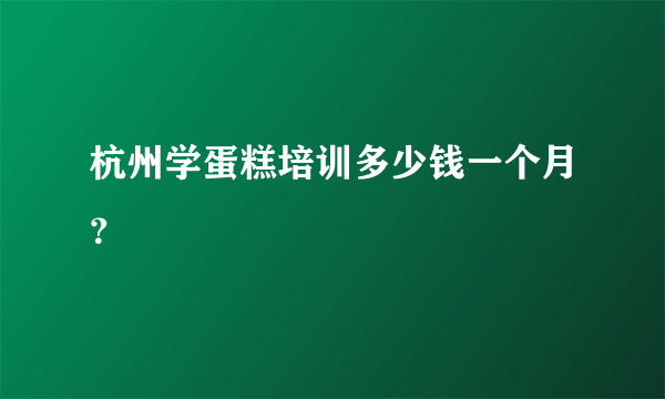 杭州学蛋糕培训多少钱一个月？