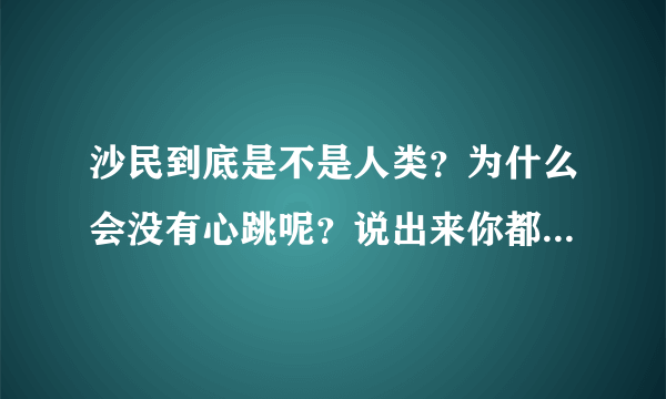 沙民到底是不是人类？为什么会没有心跳呢？说出来你都不一定相信