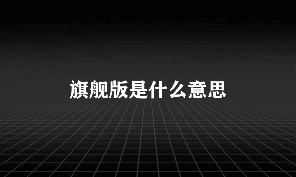 旗舰版是什么意思