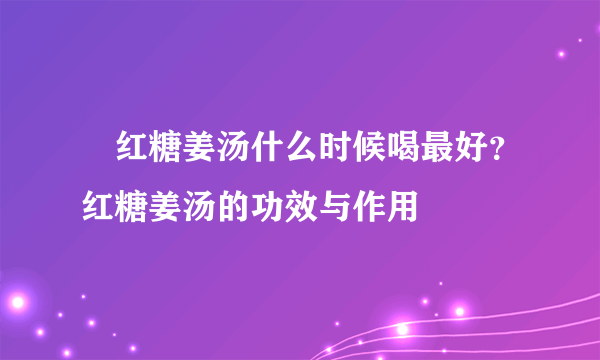 ​红糖姜汤什么时候喝最好？红糖姜汤的功效与作用