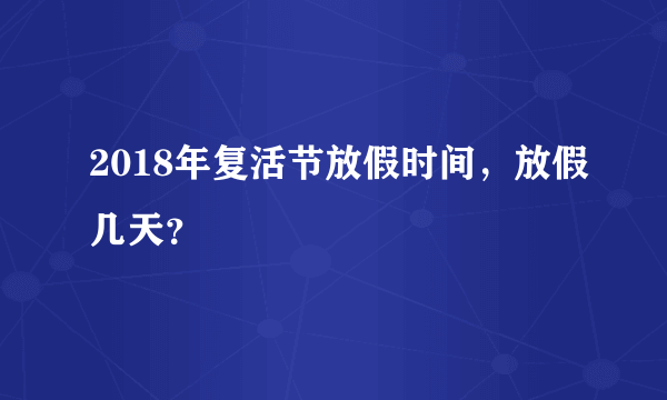 2018年复活节放假时间，放假几天？