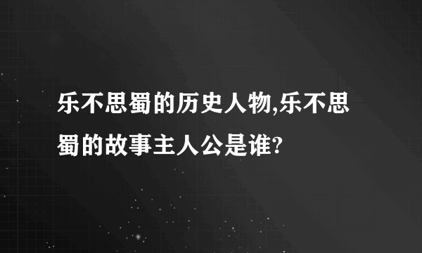 乐不思蜀的历史人物,乐不思蜀的故事主人公是谁?