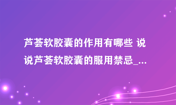 芦荟软胶囊的作用有哪些 说说芦荟软胶囊的服用禁忌_芦荟软胶囊适用人群_芦荟软胶囊的副作用