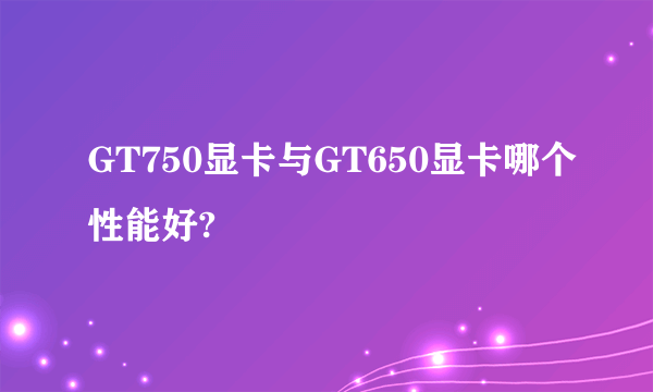 GT750显卡与GT650显卡哪个性能好?