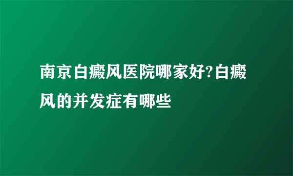 南京白癜风医院哪家好?白癜风的并发症有哪些