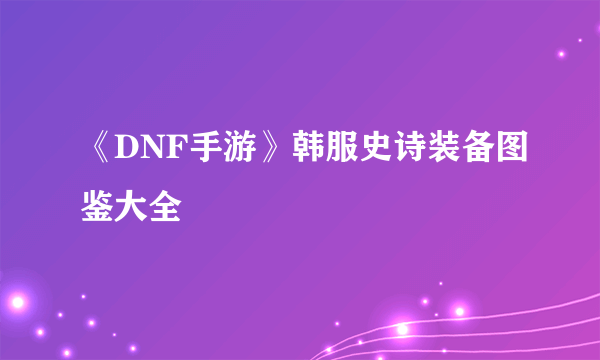 《DNF手游》韩服史诗装备图鉴大全