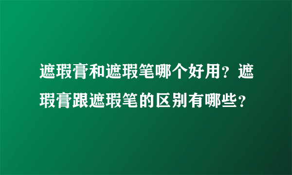 遮瑕膏和遮瑕笔哪个好用？遮瑕膏跟遮瑕笔的区别有哪些？