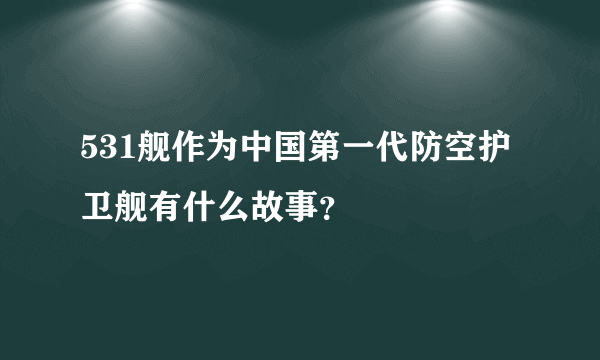 531舰作为中国第一代防空护卫舰有什么故事？