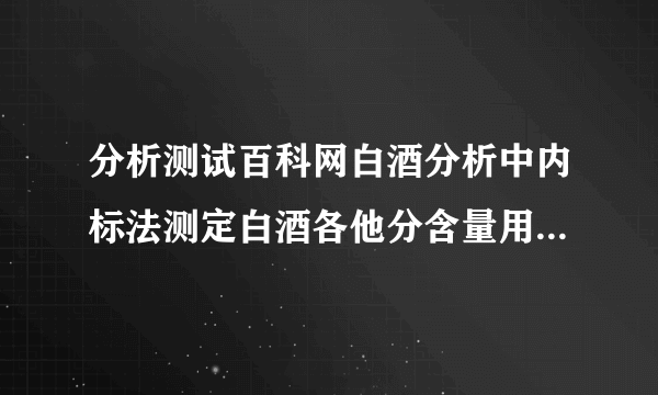 分析测试百科网白酒分析中内标法测定白酒各他分含量用到相对重量校正因子，请问乙酸乙酯，乳酸乙酯，己酸