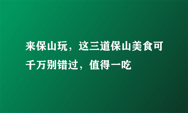 来保山玩，这三道保山美食可千万别错过，值得一吃