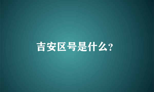 吉安区号是什么？