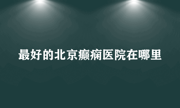 最好的北京癫痫医院在哪里