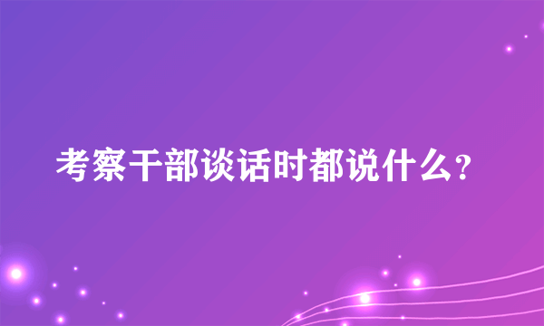 考察干部谈话时都说什么？