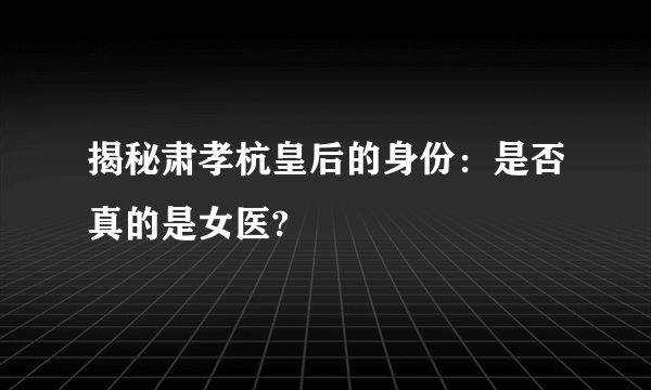 揭秘肃孝杭皇后的身份：是否真的是女医?