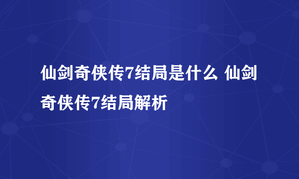 仙剑奇侠传7结局是什么 仙剑奇侠传7结局解析